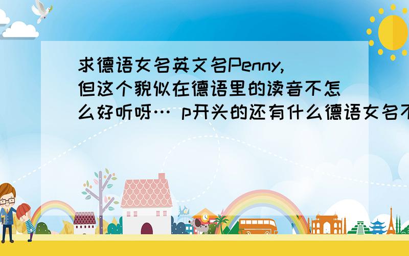 求德语女名英文名Penny,但这个貌似在德语里的读音不怎么好听呀… p开头的还有什么德语女名不?读音?先谢过啦～