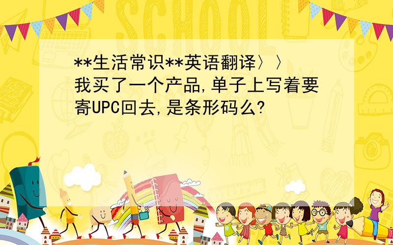 **生活常识**英语翻译〉〉我买了一个产品,单子上写着要寄UPC回去,是条形码么?