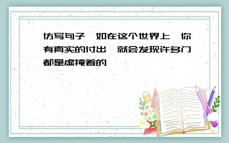 仿写句子,如在这个世界上,你有真实的付出,就会发现许多门都是虚掩着的