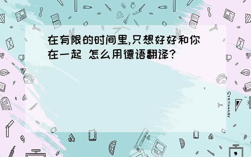 在有限的时间里,只想好好和你在一起 怎么用德语翻译?