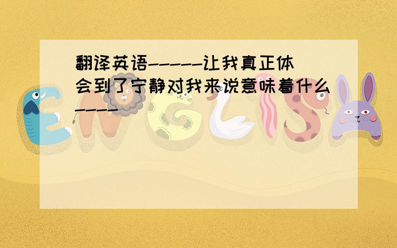 翻译英语-----让我真正体会到了宁静对我来说意味着什么----