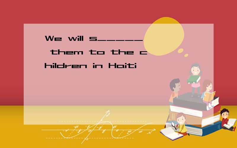 We will s_____ them to the children in Haiti