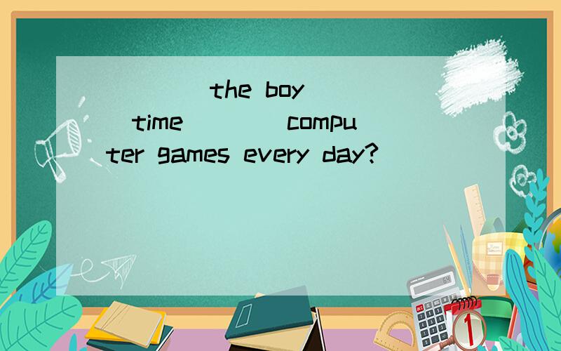 ()()the boy()()time()()computer games every day?