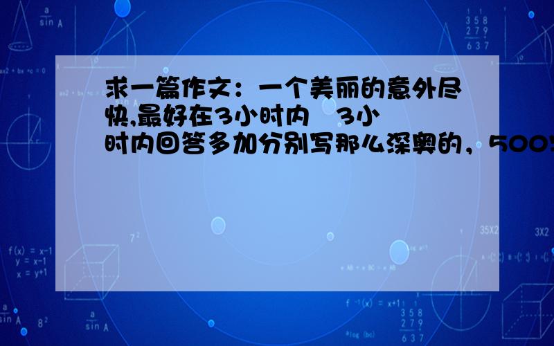 求一篇作文：一个美丽的意外尽快,最好在3小时内   3小时内回答多加分别写那么深奥的，500字左右