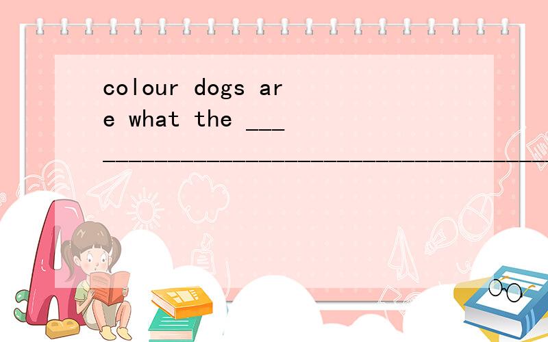 colour dogs are what the ____________________________________________