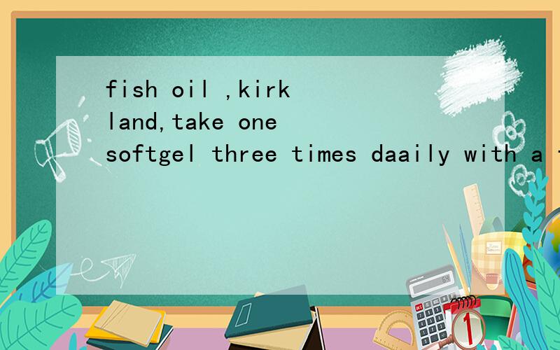 fish oil ,kirkland,take one softgel three times daaily with a full glass of water