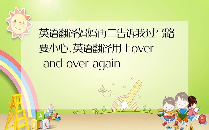 英语翻译妈妈再三告诉我过马路要小心.英语翻译用上over and over again