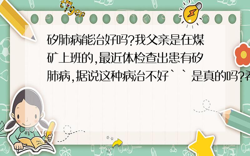 矽肺病能治好吗?我父亲是在煤矿上班的,最近体检查出患有矽肺病,据说这种病治不好``是真的吗?希望大家能给点意见 我把分都压上了``