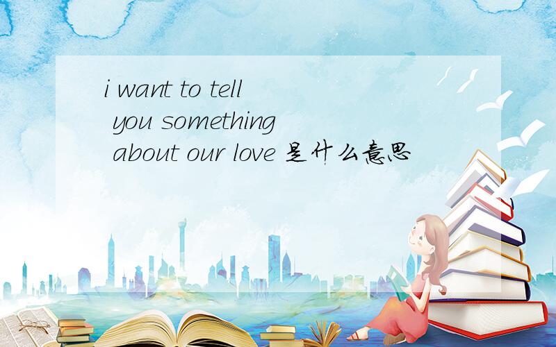 i want to tell you something about our love 是什么意思