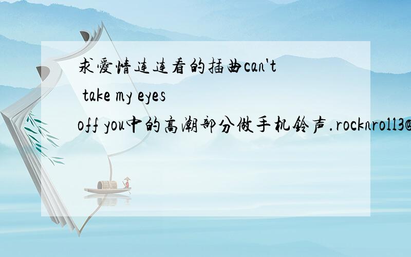 求爱情连连看的插曲can't take my eyes off you中的高潮部分做手机铃声.rocknroll3@yahoo