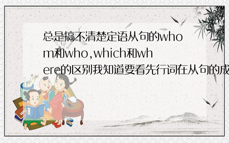 总是搞不清楚定语从句的whom和who,which和where的区别我知道要看先行词在从句的成分但是我总是化不清楚顺便问问of whom of which这种有介词的情况是怎么回事?.