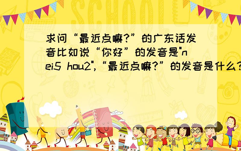 求问“最近点嘛?”的广东话发音比如说“你好”的发音是