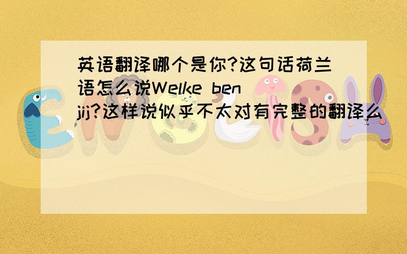 英语翻译哪个是你?这句话荷兰语怎么说Welke ben jij?这样说似乎不太对有完整的翻译么