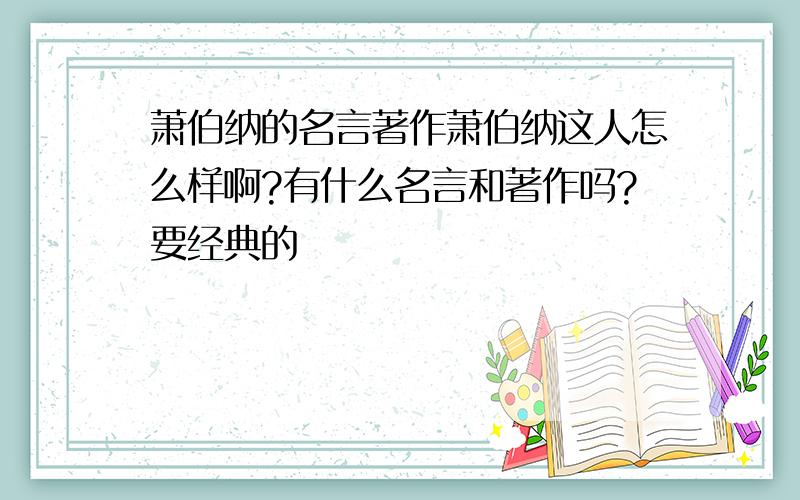 萧伯纳的名言著作萧伯纳这人怎么样啊?有什么名言和著作吗?要经典的