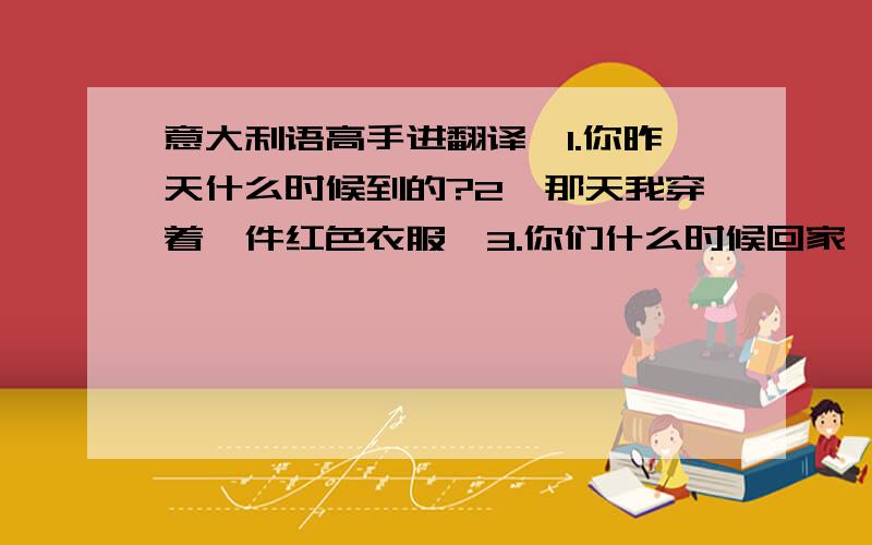 意大利语高手进翻译…1.你昨天什么时候到的?2、那天我穿着一件红色衣服…3.你们什么时候回家,4.前天我就完成了作业.5.我好累我想睡一会