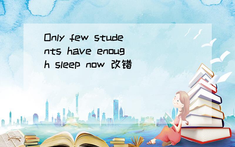 Only few students have enough sleep now 改错