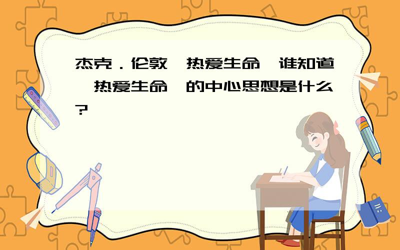 杰克．伦敦《热爱生命》谁知道《热爱生命》的中心思想是什么?