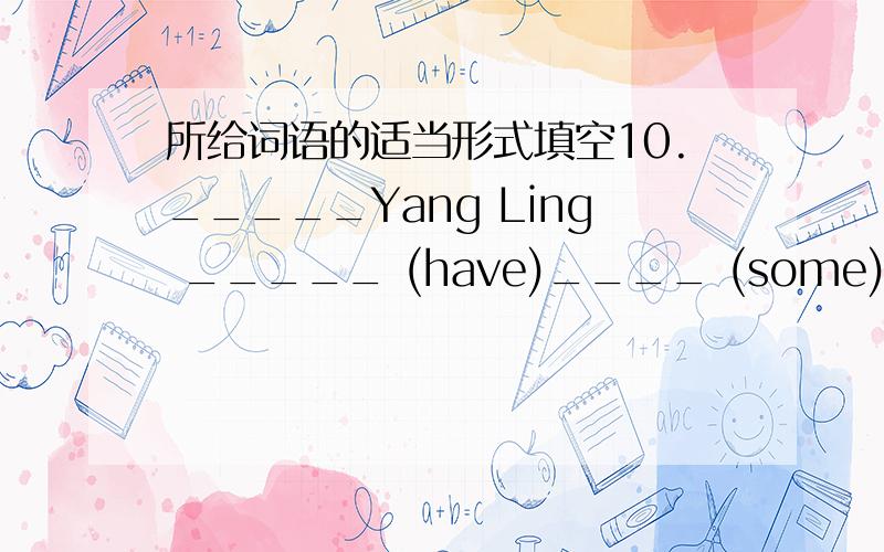 所给词语的适当形式填空10._____Yang Ling _____ (have)____ (some)hobbies Yes,she ______ .11.Where______ (be) Helen and Tom from?They____ (be) from ______(American)?　　12.She usually __________(go) shopping with her mother.