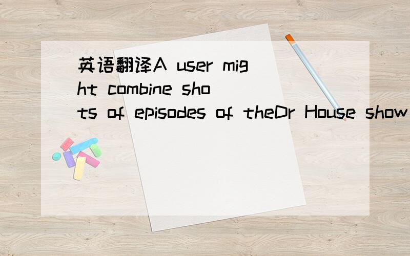 英语翻译A user might combine shots of episodes of theDr House show to tell a romantic story with a cynical flavour,or about medical systems or indeed,about whatever the user can imagine.就这句话..DR HOUSE是电视剧《豪斯医生》中的