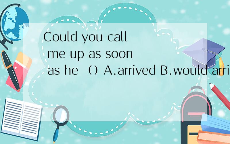 Could you call me up as soon as he （）A.arrived B.would arrive C.arrives D.will arriveCould you call me up as soon as he （）A.arrived B.would arrive C.arrives D.will arrive为什么?.