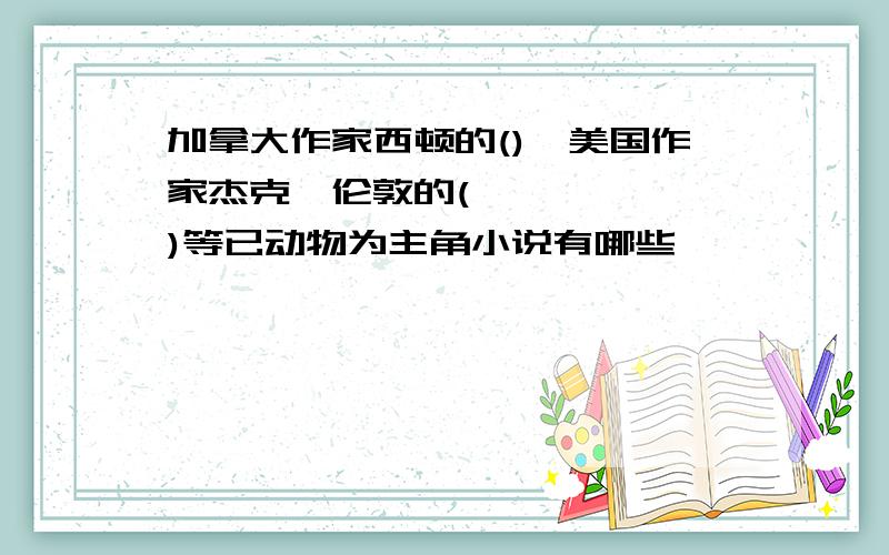 加拿大作家西顿的()、美国作家杰克•伦敦的()等已动物为主角小说有哪些