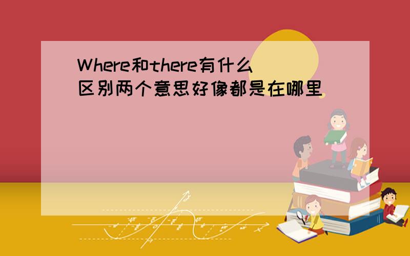 Where和there有什么区别两个意思好像都是在哪里