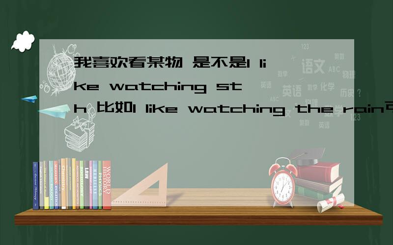 我喜欢看某物 是不是I like watching sth 比如I like watching the rain可不可以是I like seeing sth 或者I like looking at sth?