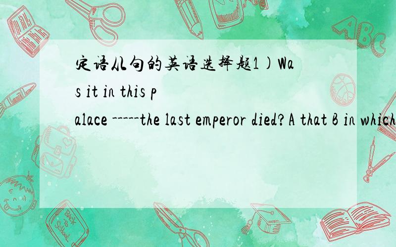 定语从句的英语选择题1)Was it in this palace -----the last emperor died?A that B in which C what D he 2)was it during the Second World War----he died?Athat B while C in which D then两题的区别及具体解析