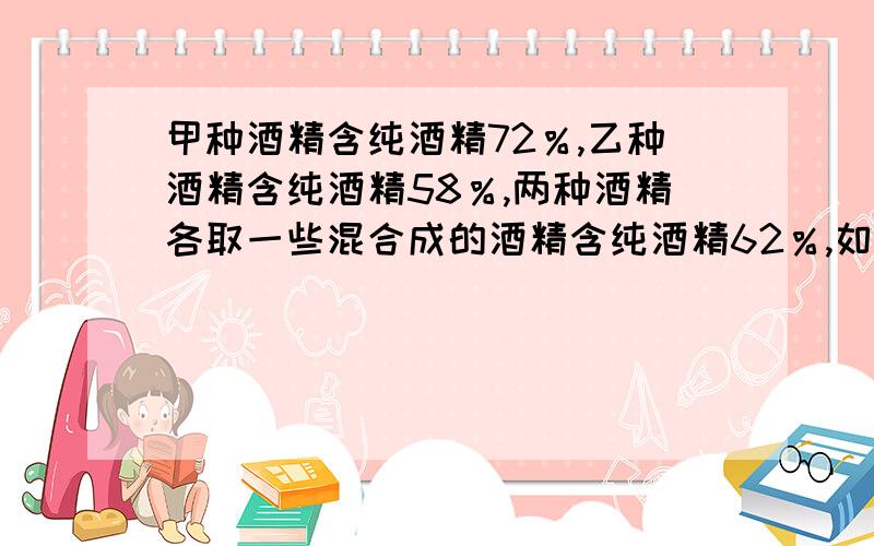 甲种酒精含纯酒精72％,乙种酒精含纯酒精58％,两种酒精各取一些混合成的酒精含纯酒精62％,如果两种酒精取的都比原来多15升,混合成的酒精含纯酒精63.25％,第一次混合时甲乙酒精各取了多少