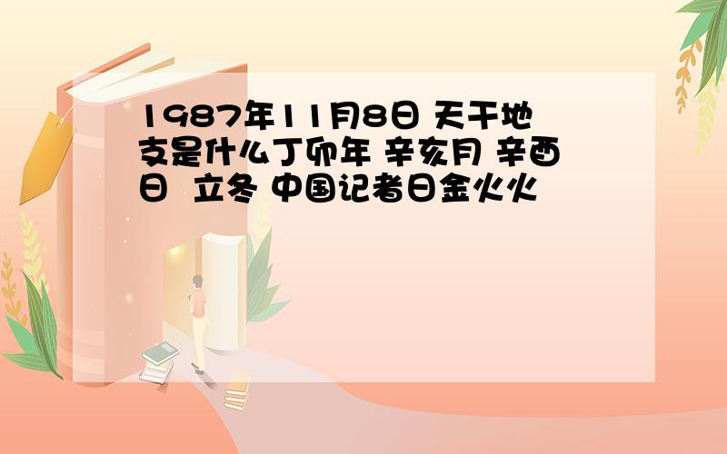 1987年11月8日 天干地支是什么丁卯年 辛亥月 辛酉日  立冬 中国记者日金火火