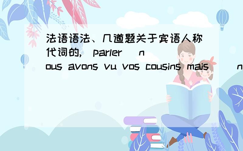 法语语法、几道题关于宾语人称代词的,(parler) nous avons vu vos cousins mais __nous ne leur avons pas parlé.__(sourire) elle a longuement regardé cet homme,mais _elle ne lui a pas souri.__(Rendre visite) j'ai l'adresse de Pamela mais