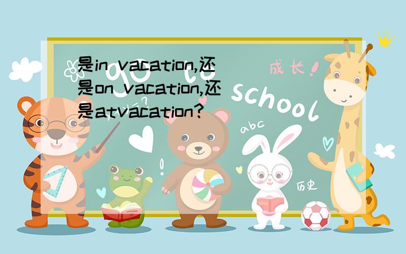 是in vacation,还是on vacation,还是atvacation?