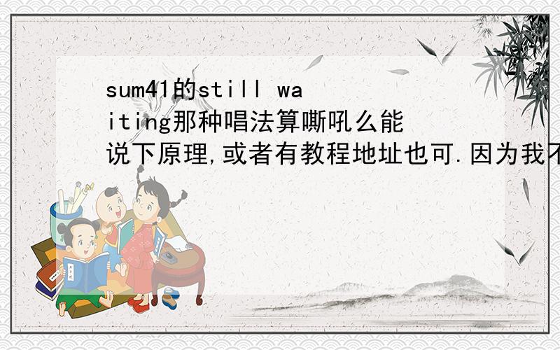 sum41的still waiting那种唱法算嘶吼么能说下原理,或者有教程地址也可.因为我不确定这是不是嘶吼如果不是又是什么我不是喜欢嘶吼,我是纯粹的喜欢sum41那种唱法,就是大吼就行了吗,就是说嗓子