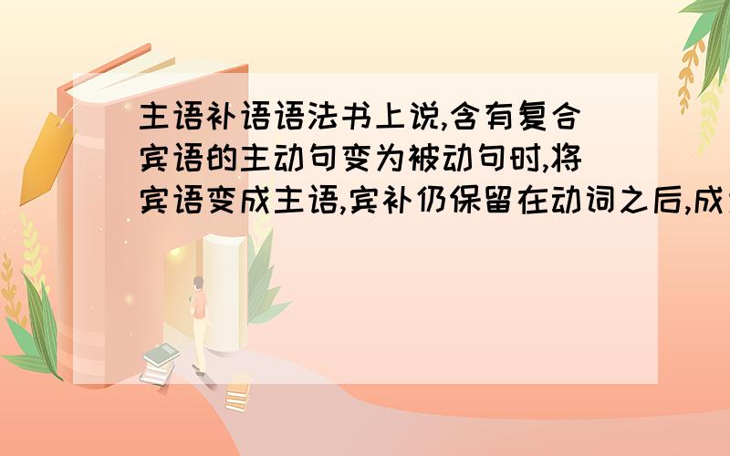 主语补语语法书上说,含有复合宾语的主动句变为被动句时,将宾语变成主语,宾补仍保留在动词之后,成为主补.啥叫主补?它给的例句是She was called the 'iron lady'.