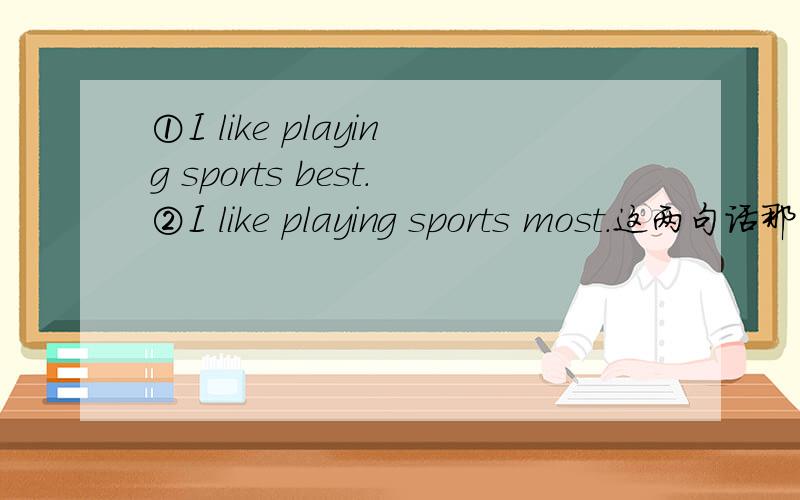 ①I like playing sports best.②I like playing sports most.这两句话那一句对