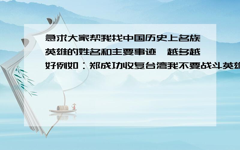 急求大家帮我找中国历史上名族英雄的姓名和主要事迹,越多越好例如：郑成功收复台湾我不要战斗英雄,什么雷锋、毛泽东、周恩来的都不要.我今天急用,越多、越快越好.