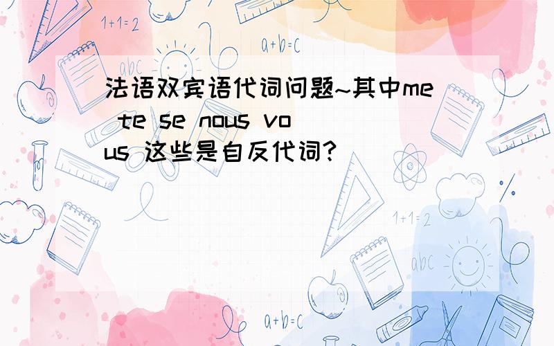 法语双宾语代词问题~其中me te se nous vous 这些是自反代词?