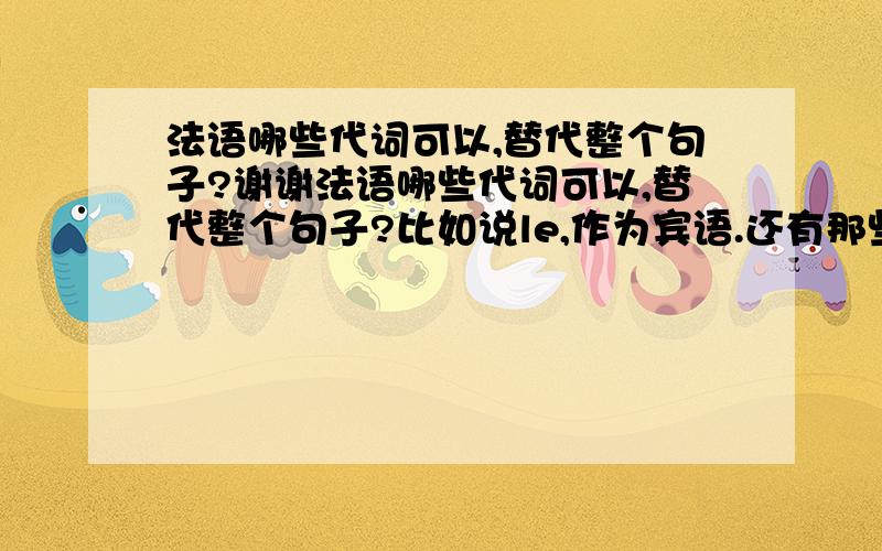 法语哪些代词可以,替代整个句子?谢谢法语哪些代词可以,替代整个句子?比如说le,作为宾语.还有那些代词可以作为“主语或宾语”,请举例.谢谢par avance