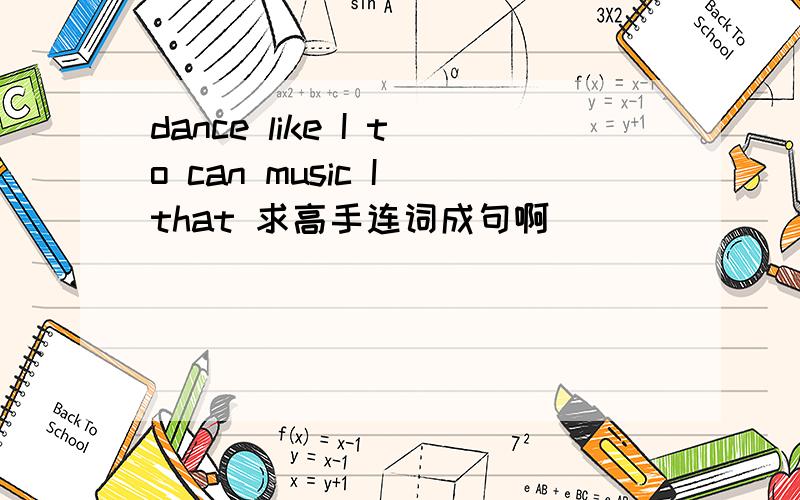 dance like I to can music I that 求高手连词成句啊