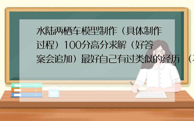 水陆两栖车模型制作（具体制作过程）100分高分求解（好答案会追加）最好自己有过类似的经历 （不用全自己设计,如车身可用现成的船模,但是不能直接买两栖车来拼）