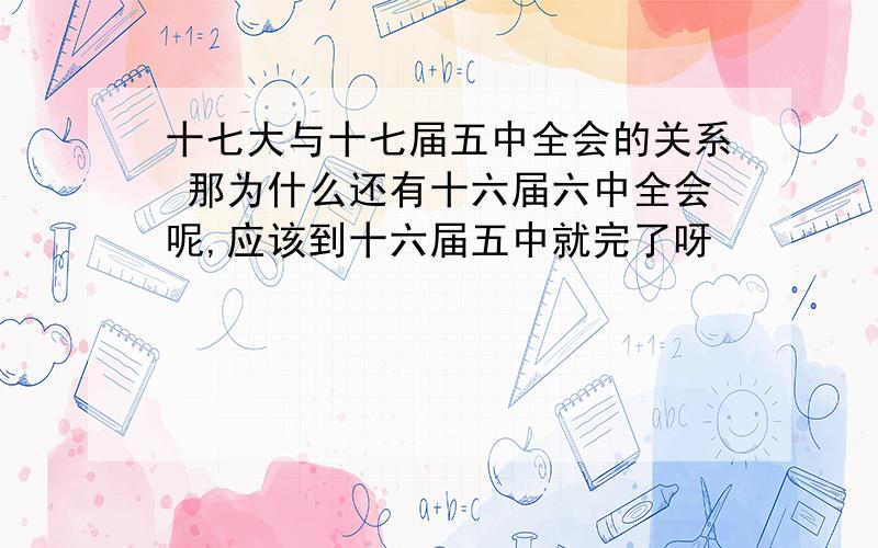 十七大与十七届五中全会的关系 那为什么还有十六届六中全会呢,应该到十六届五中就完了呀