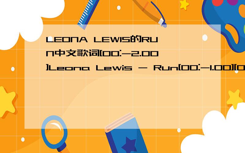 LEONA LEWIS的RUN中文歌词[00:-2.00]Leona Lewis - Run[00:-1.00][00:00.00]LRC by bayan @ LK歌词组 Pop分队 [00:10.46][00:12.46]I'll sing it one last time for you[00:19.18]Then we really have to go[00:25.30]You've been the only thing that's righ