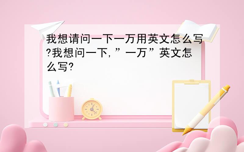 我想请问一下一万用英文怎么写?我想问一下,”一万”英文怎么写?