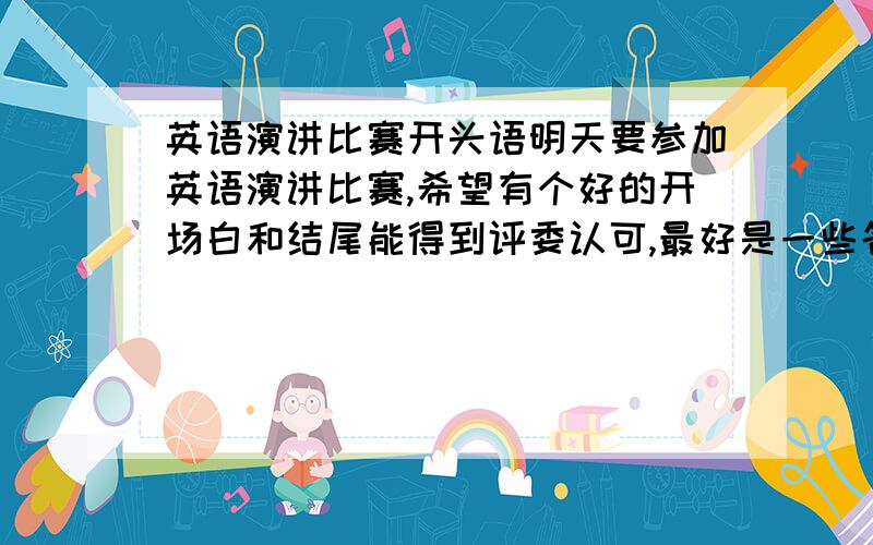 英语演讲比赛开头语明天要参加英语演讲比赛,希望有个好的开场白和结尾能得到评委认可,最好是一些名人的经典演说开场白,