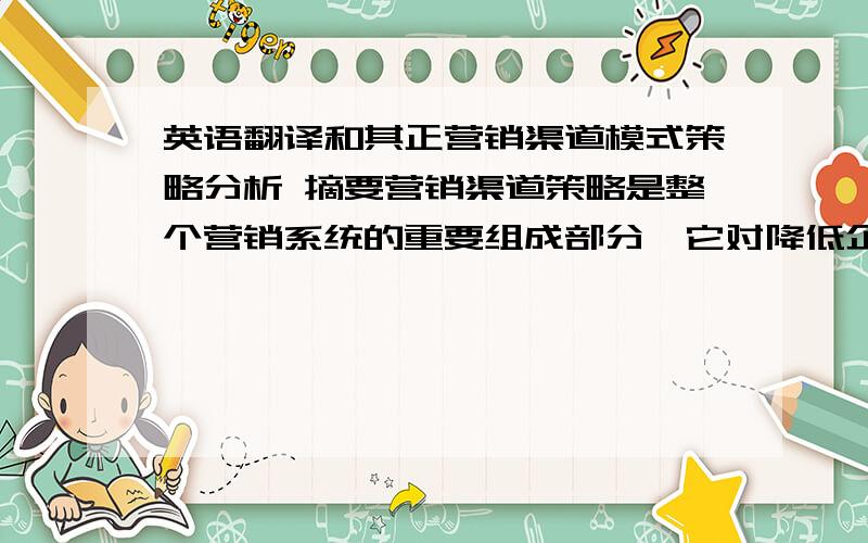 英语翻译和其正营销渠道模式策略分析 摘要营销渠道策略是整个营销系统的重要组成部分,它对降低企业成本和提高企业竞争力具有重要意义,是为使目标顾客能接近和得到其产品而进行各种