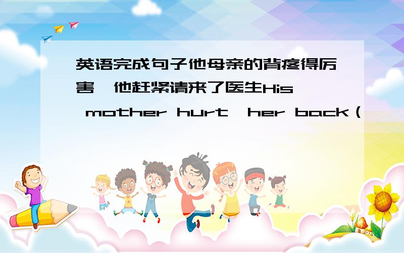 英语完成句子他母亲的背疼得厉害,他赶紧请来了医生His  mother hurt  her back（                                   ）he  called  in  the  doctor  as  soon  as  possible很高兴我们在机场偶然相遇（