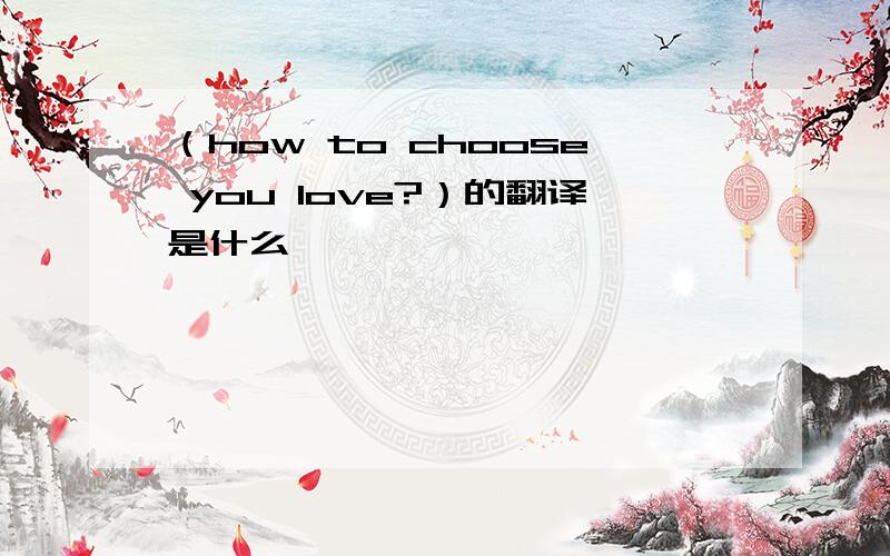 （how to choose you love?）的翻译是什么