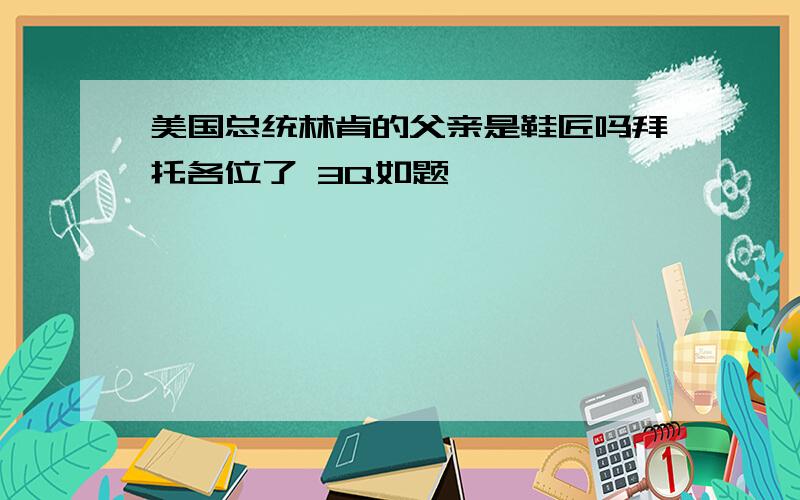 美国总统林肯的父亲是鞋匠吗拜托各位了 3Q如题