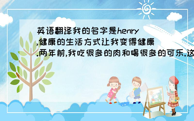 英语翻译我的名字是henry,健康的生活方式让我变得健康.两年前,我吃很多的肉和喝很多的可乐.这使我经常感到很累,学习也感到力不从心.现在我喜欢吃蔬菜和水果,而且我每天早上都跑步.这使