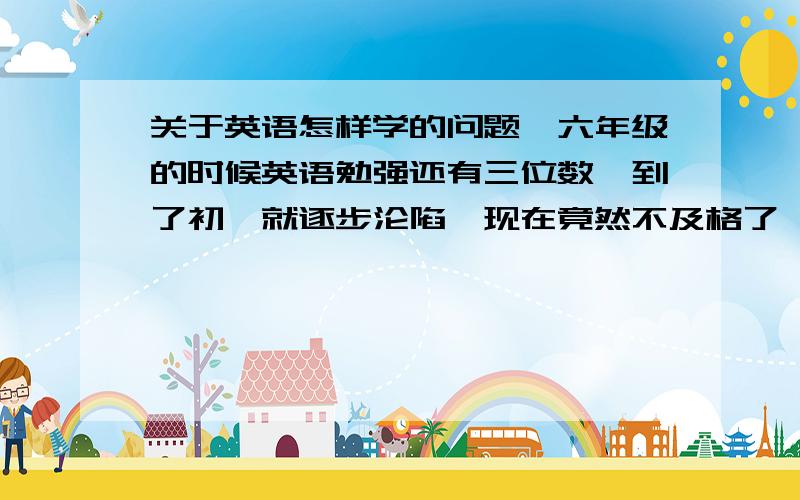 关于英语怎样学的问题,六年级的时候英语勉强还有三位数,到了初一就逐步沦陷,现在竟然不及格了,对于英语,我完全找不到方向,也不知道什么是重点,是的也记,不是的也记,最糟糕的是记一句